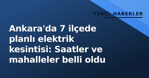 Ankara'da 7 ilçede planlı elektrik kesintisi: Saatler ve mahalleler belli oldu