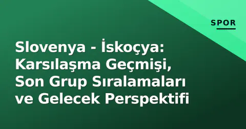 Slovenya - İskoçya: Karsılaşma Geçmişi, Son Grup Sıralamaları ve Gelecek Perspektifi