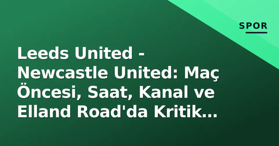 Leeds United - Newcastle United: Maç Öncesi, Saat, Kanal ve Elland Road'da Kritik 3 Puan Mücadelesi görseli