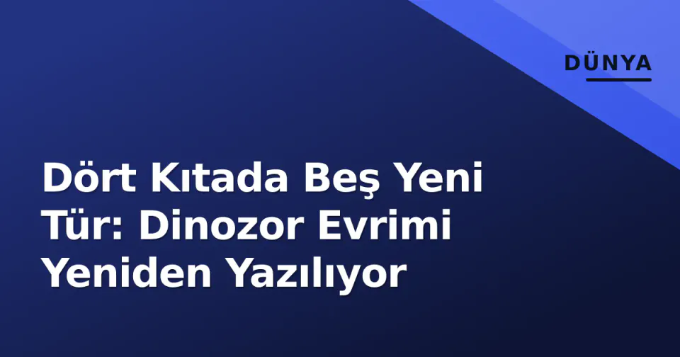Dört Kıtada Beş Yeni Tür: Dinozor Evrimi Yeniden Yazılıyor görseli