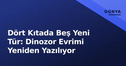 Dört Kıtada Beş Yeni Tür: Dinozor Evrimi Yeniden Yazılıyor