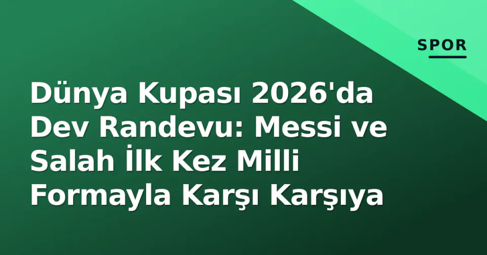 Dünya Kupası 2026'da Dev Randevu: Messi ve Salah İlk Kez Milli Formayla Karşı Karşıya görseli
