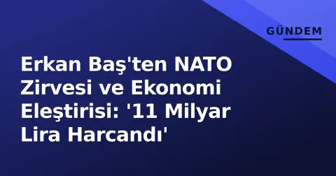 Erkan Baş'ten NATO Zirvesi ve Ekonomi Eleştirisi: '11 Milyar Lira Harcandı'