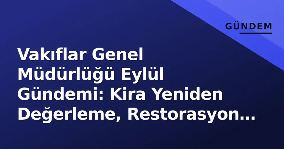 Vakıflar Genel Müdürlüğü Eylül Gündemi: Kira Yeniden Değerleme, Restorasyon Hızlanması ve Dijital Hizmetler görseli