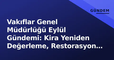 Vakıflar Genel Müdürlüğü Eylül Gündemi: Kira Yeniden Değerleme, Restorasyon Hızlanması ve Dijital Hizmetler