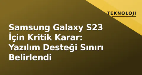 Samsung Galaxy S23 İçin Kritik Karar: Yazılım Desteği Sınırı Belirlendi