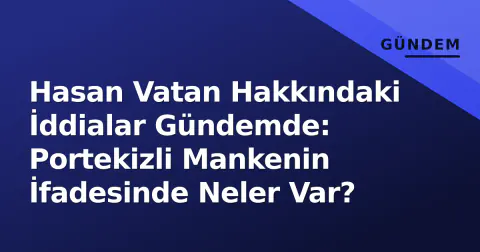 Hasan Vatan Hakkındaki İddialar Gündemde: Portekizli Mankenin İfadesinde Neler Var?