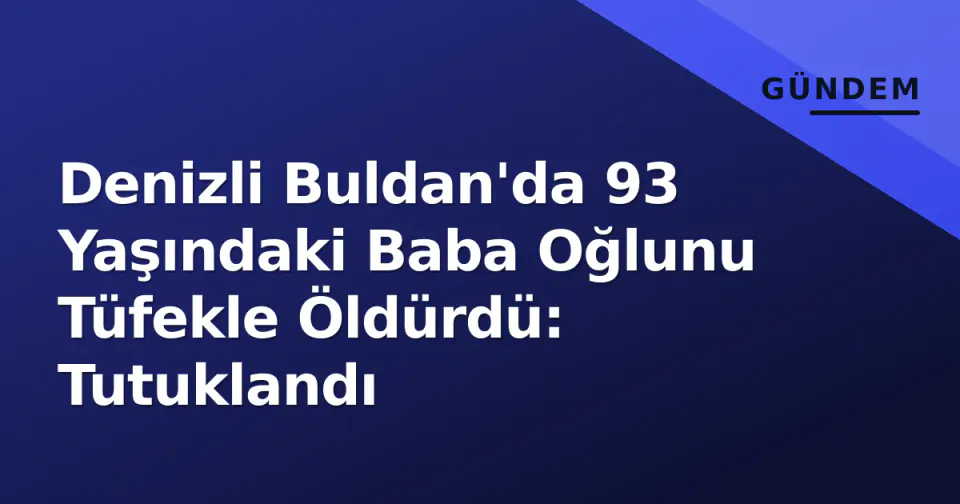 Denizli Buldan'da 93 Yaşındaki Baba Oğlunu Tüfekle Öldürdü: Tutuklandı görseli