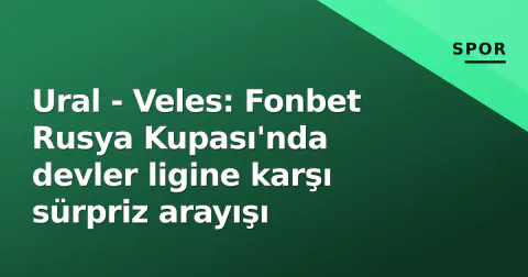 Ural - Veles: Fonbet Rusya Kupası'nda devler ligine karşı sürpriz arayışı