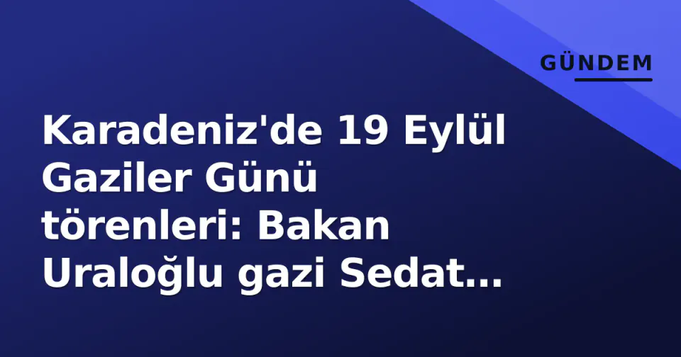 Karadeniz'de 19 Eylül Gaziler Günü törenleri: Bakan Uraloğlu gazi Sedat Bayrak'ı evinde ziyaret etti görseli