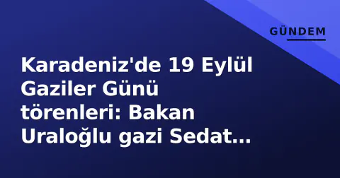 Karadeniz'de 19 Eylül Gaziler Günü törenleri: Bakan Uraloğlu gazi Sedat Bayrak'ı evinde ziyaret etti