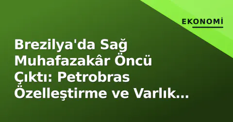 Brezilya'da Sağ Muhafazakâr Öncü Çıktı: Petrobras Özelleştirme ve Varlık Satışları Gündeme Geldi