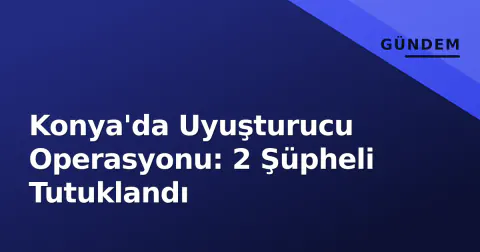 Konya'da Uyuşturucu Operasyonu: 2 Şüpheli Tutuklandı
