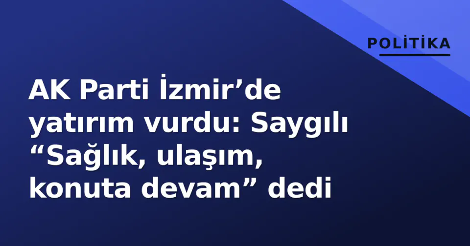 AK Parti İzmir’de yatırım vurdu: Saygılı “Sağlık, ulaşım, konuta devam” dedi görseli