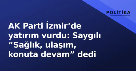 AK Parti İzmir’de yatırım vurdu: Saygılı “Sağlık, ulaşım, konuta devam” dedi