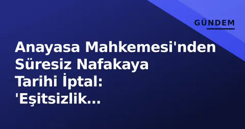 Anayasa Mahkemesi'nden Süresiz Nafakaya Tarihi İptal: 'Eşitsizlik Oluşturuyor'