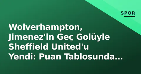 Wolverhampton, Jimenez'in Geç Golüyle Sheffield United'u Yendi: Puan Tablosunda Değerli 3 Puan