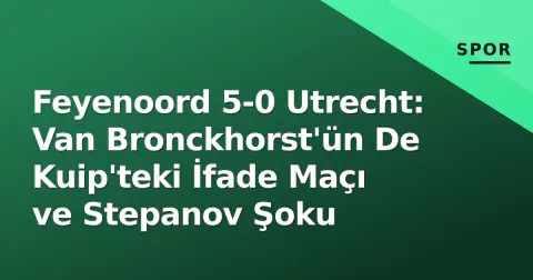 Feyenoord 5-0 Utrecht: Van Bronckhorst'ün De Kuip'teki İfade Maçı ve Stepanov Şoku