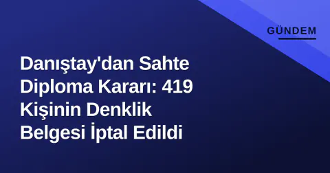 Danıştay'dan Sahte Diploma Kararı: 419 Kişinin Denklik Belgesi İptal Edildi