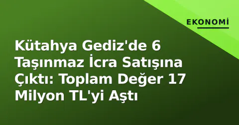 Kütahya Gediz'de 6 Taşınmaz İcra Satışına Çıktı: Toplam Değer 17 Milyon TL'yi Aştı
