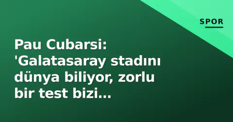 Pau Cubarsi: 'Galatasaray stadını dünya biliyor, zorlu bir test bizi bekliyor'