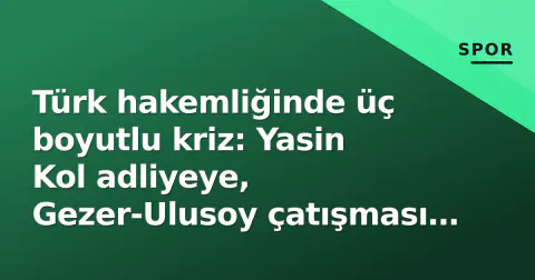 Türk hakemliğinde üç boyutlu kriz: Yasin Kol adliyeye, Gezer-Ulusoy çatışması ve Suudi penaltı tartışması
