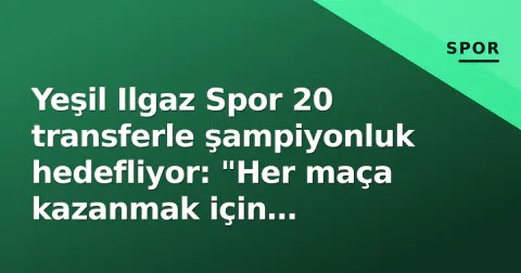 Yeşil Ilgaz Spor 20 transferle şampiyonluk hedefliyor: "Her maça kazanmak için çıkacağız"