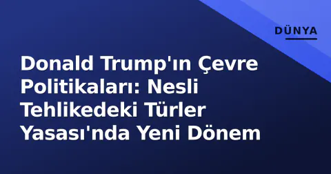 Donald Trump'ın Çevre Politikaları: Nesli Tehlikedeki Türler Yasası'nda Yeni Dönem