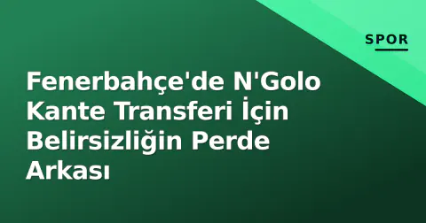 Fenerbahçe'de N'Golo Kante Transferi İçin Belirsizliğin Perde Arkası