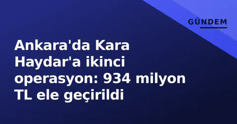 Ankara'da Kara Haydar'a ikinci operasyon: 934 milyon TL ele geçirildi