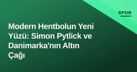 Modern Hentbolun Yeni Yüzü: Simon Pytlick ve Danimarka'nın Altın Çağı