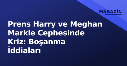 Prens Harry ve Meghan Markle Cephesinde Kriz: Boşanma İddiaları