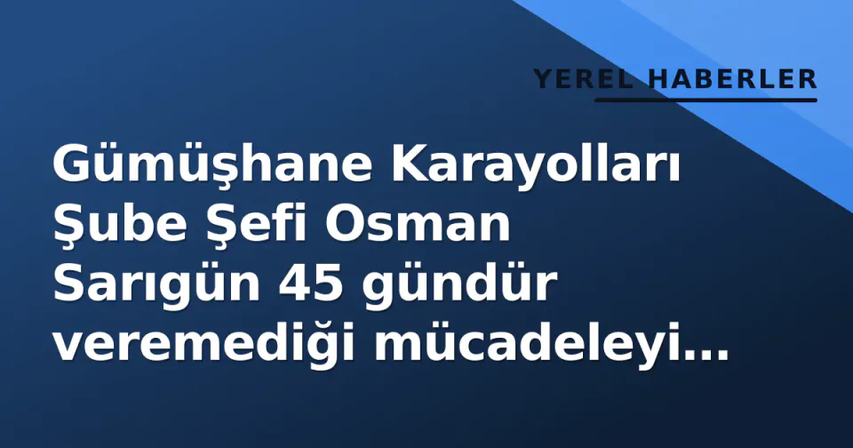 Gümüşhane Karayolları Şube Şefi Osman Sarıgün 45 gündür veremediği mücadeleyi kaybetti görseli