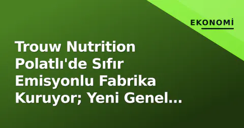 Trouw Nutrition Polatlı'de Sıfır Emisyonlu Fabrika Kuruyor; Yeni Genel Müdür Gonca Altıntaş