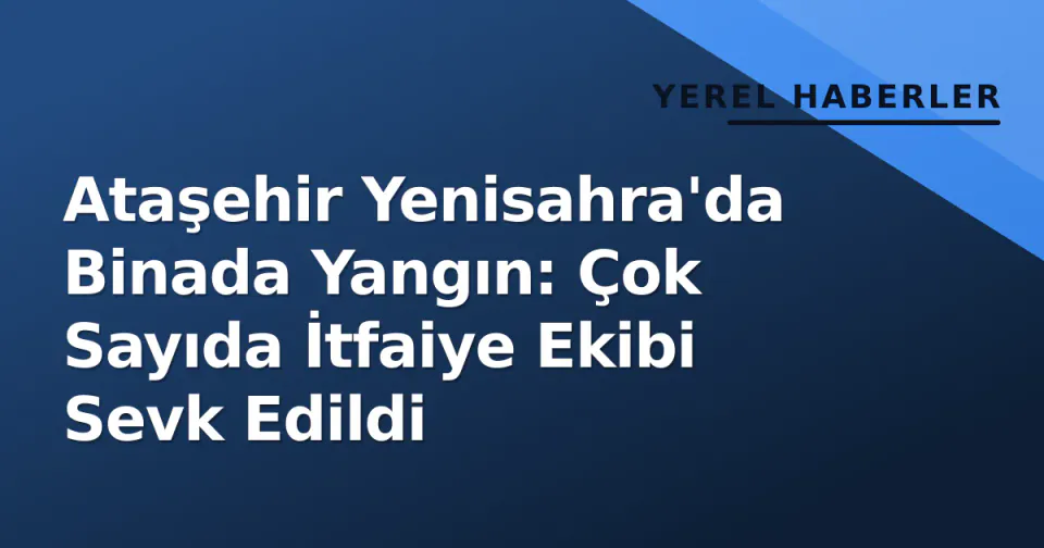 Ataşehir Yenisahra'da Binada Yangın: Çok Sayıda İtfaiye Ekibi Sevk Edildi görseli