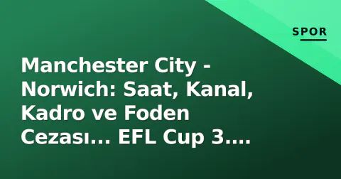 Manchester City - Norwich: Saat, Kanal, Kadro ve Foden Cezası... EFL Cup 3. Tur Rehberi