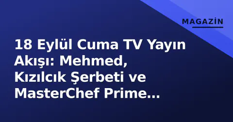 18 Eylül Cuma TV Yayın Akışı: Mehmed, Kızılcık Şerbeti ve MasterChef Prime Time'de