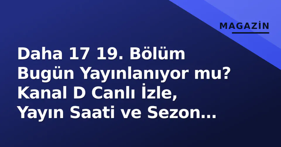 Daha 17 19. Bölüm Bugün Yayınlanıyor mu? Kanal D Canlı İzle, Yayın Saati ve Sezon Finali Detayları görseli