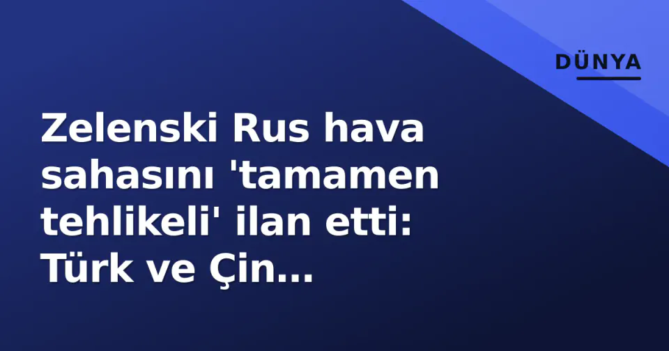 Zelenski Rus hava sahasını 'tamamen tehlikeli' ilan etti: Türk ve Çin havayolları hedefte görseli