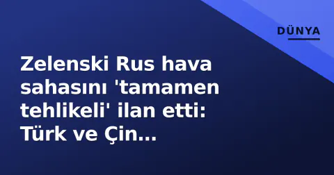 Zelenski Rus hava sahasını 'tamamen tehlikeli' ilan etti: Türk ve Çin havayolları hedefte