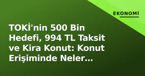 TOKİ'nin 500 Bin Hedefi, 994 TL Taksit ve Kira Konut: Konut Erişiminde Neler Değişiyor?