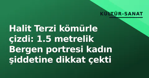 Halit Terzi kömürle çizdi: 1.5 metrelik Bergen portresi kadın şiddetine dikkat çekti