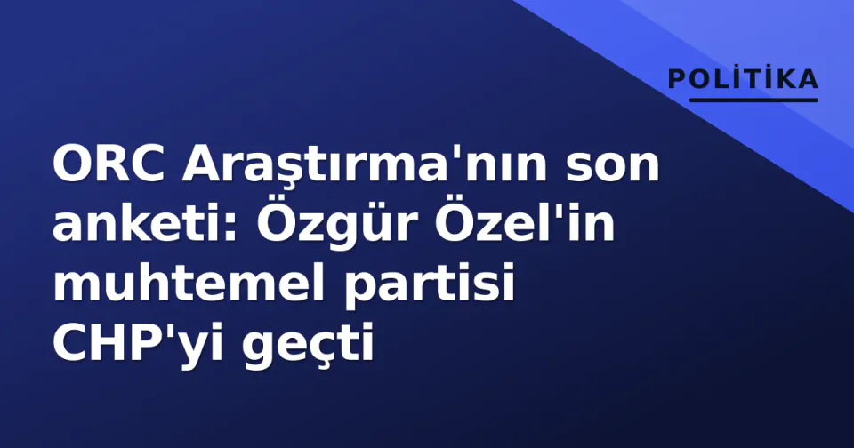 ORC Araştırma'nın son anketi: Özgür Özel'in muhtemel partisi CHP'yi geçti görseli