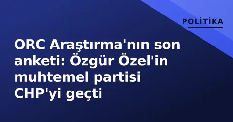 ORC Araştırma'nın son anketi: Özgür Özel'in muhtemel partisi CHP'yi geçti