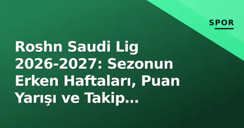 Roshn Saudi Lig 2026-2027: Sezonun Erken Haftaları, Puan Yarışı ve Takip Edilmesi Gerekenler