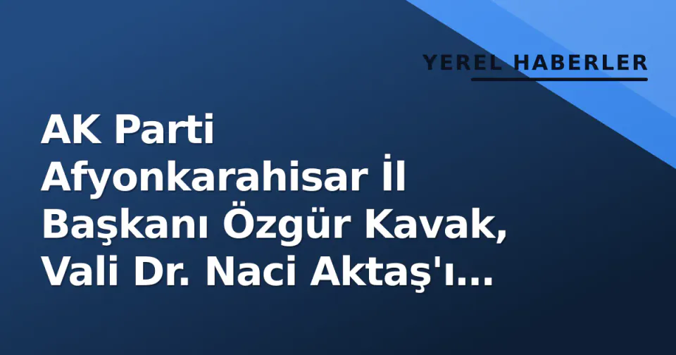 AK Parti Afyonkarahisar İl Başkanı Özgür Kavak, Vali Dr. Naci Aktaş'ı ziyaret etti görseli