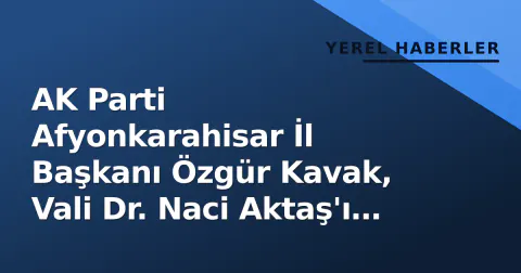 AK Parti Afyonkarahisar İl Başkanı Özgür Kavak, Vali Dr. Naci Aktaş'ı ziyaret etti