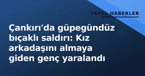 Çankırı'da güpegündüz bıçaklı saldırı: Kız arkadaşını almaya giden genç yaralandı