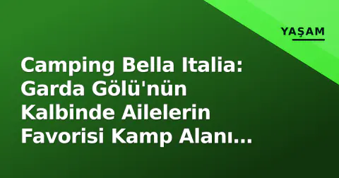 Camping Bella Italia: Garda Gölü'nün Kalbinde Ailelerin Favorisi Kamp Alanı Rehberi