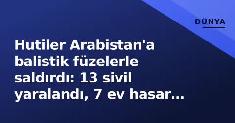 Hutiler Arabistan'a balistik füzelerle saldırdı: 13 sivil yaralandı, 7 ev hasar gördü